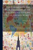 The Ceremonies And Religious Customs Of The Various Nations Of The Known World: Together With Historical Annotations, And Several Curious Discourses E