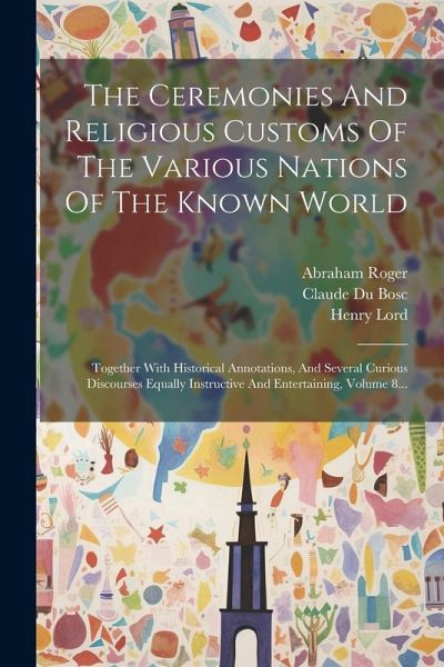 The Ceremonies And Religious Customs Of The Various Nations Of The Known World: Together With Historical Annotations, And Several Curious Discourses E The Ceremonies And Religious Customs Of The Various Nations Of The Known World: Together With Historical Annotations, And Several Curious Discourses E