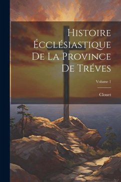 Histoire Écclésiastique De La Province De Tréves; Volume 1 - Clouet