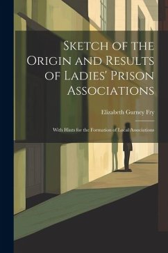 Sketch of the Origin and Results of Ladies' Prison Associations: With Hints for the Formation of Local Associations - Fry, Elizabeth Gurney