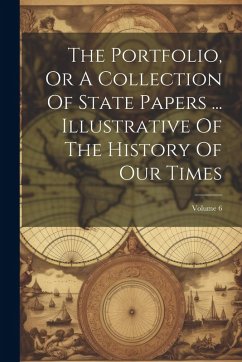 The Portfolio, Or A Collection Of State Papers ... Illustrative Of The History Of Our Times; Volume 6 - Anonymous