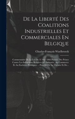 De La Liberté Des Coalitions Industrielles Et Commerciales En Belgique: Commentaire De La Loi Du 31 Mai 1866 Portant Des Peines Contre Les Infractions - Waelbroeck, Charles-François