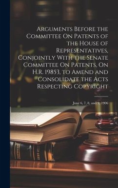 Arguments Before the Committee On Patents of the House of Representatives, Conjointly With the Senate Committee On Patents, On H.R. 19853, to Amend an - Anonymous