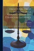 Droit Civil, Droit Des Gens, De La Naturalisation Des Étrangers En France: Ses Règles Et Ses Formalités: Qui Est Et Qui Devient Français