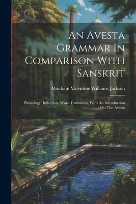 An Avesta Grammar In Comparison With Sanskrit: Phonology, Inflection, Word-formation, With An Introduction On The Avesta An Avesta Grammar In Comparison With Sanskrit: Phonology, Inflection, Word-formation, With An Introduction On The Avesta