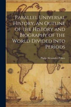 Parallel Universal History, an Outline of the History and Biography of the World Divided Into Periods - Prince, Philip Alexander