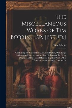 The Miscellaneous Works of Tim Bobbin, Esp. [Pseud.]: Containing His View of the Lancashire Dialect, With Large Additions and Improvements: Also, His - Bobbin, Tim