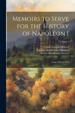Memoirs to Serve for the History of Napoleon I; From 1802 to 1815; Volume 1 - Sherard, Robert Harborough; Méneval, Claude-François; Méneval, Napoléon Joseph Ernest