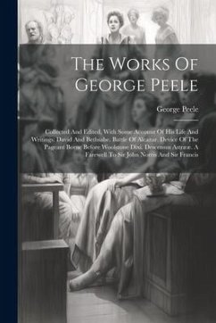 The Works Of George Peele: Collected And Edited, With Some Account Of His Life And Writings: David And Bethsabe. Battle Of Alcazar. Device Of The - Peele, George