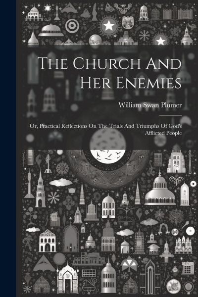 The Church And Her Enemies: Or, Practical Reflections On The Trials And Triumphs Of God's Afflicted People The Church And Her Enemies: Or, Practical Reflections On The Trials And Triumphs Of God's Afflicted People