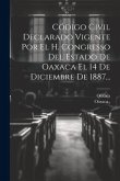 Código Civil Declarado Vigente Por El H. Congresso Del Estado De Oaxaca El 14 De Diciembre De 1887...