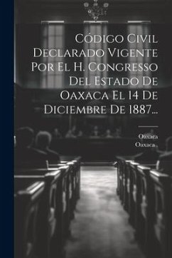 Código Civil Declarado Vigente Por El H. Congresso Del Estado De Oaxaca El 14 De Diciembre De 1887...