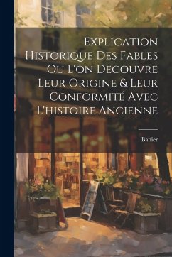 Explication Historique Des Fables Ou L'on Decouvre Leur Origine & Leur Conformité Avec L'histoire Ancienne - Banier