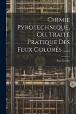 Chimie Pyrotechnique, Ou, Traité Pratique Des Feux Colorés ......