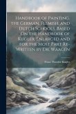 Handbook of Painting. the German, Flemish, and Dutch Schools. Based On the Handbook of Kugler. Enlarged and for the Most Part Re-Written by Dr. Waagen Handbook of Painting. the German, Flemish, and Dutch Schools. Based On the Handbook of Kugler. Enlarged and for the Most Part Re-Written by Dr. Waagen