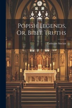 Popish Legends, Or, Bible Truths - Sinclair, Catherine