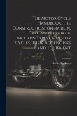 The Motor Cycle Handbook, the Construction, Operation, Care and Repair of Modern Types of Motor Cycles, Their Accessories and Equipment