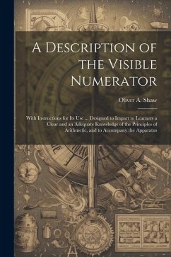 A Description of the Visible Numerator: With Instructions for Its Use ... Designed to Impart to Learners a Clear and an Adequate Knowledge of the Prin - Shaw, Oliver A.