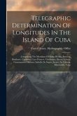 Telegraphic Determination Of Longitudes In The Island Of Cuba: Comprising The Meridians Of Bahia Honda, Baracoa, Batabano, Cardenas, Cayo Frances, Cie