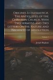 Origines Ecclesiasticæ. The Antiquities of the Christian Church. With Two Sermons and Two Letters on the Nature and Necessity of Absolution; Volume 1