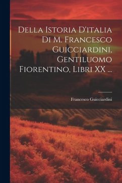 Della Istoria D'italia Di M. Francesco Guicciardini, Gentiluomo Fiorentino, Libri XX ... - Guicciardini, Francesco