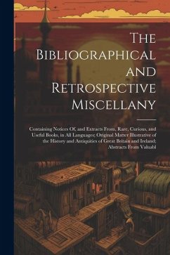 The Bibliographical and Retrospective Miscellany: Containing Notices Of, and Extracts From, Rare, Curious, and Useful Books, in All Languages; Origina - Anonymous