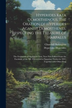 Hyperides kata Demosthenous. The oration of Hyperides aganist Demosthenes, respecting the treasure of Harpalus; the fragments of the Greek text, now f - Babington, Churchill; Hyperides, Hyperides