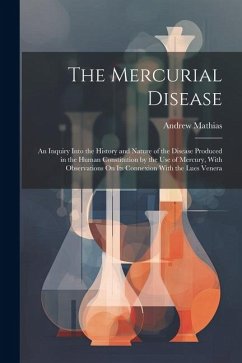 The Mercurial Disease: An Inquiry Into the History and Nature of the Disease Produced in the Human Constitution by the Use of Mercury, With O - Mathias, Andrew