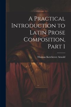 A Practical Introduction to Latin Prose Composition, Part 1 - Arnold, Thomas Kerchever