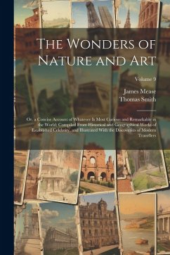 The Wonders of Nature and Art: Or, a Concise Account of Whatever Is Most Curious and Remarkable in the World; Compiled From Historical and Geographic - Smith, Thomas; Mease, James