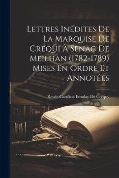 Lettres Inédites De La Marquise De Créqui À Senac De Meilhan (1782-1789) Mises En Ordre Et Annotées - De Créquy, Renée Caroline Froulay