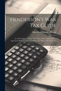 Henderson's War Tax Guide: Act Of October 3, 1917, With Notes And Commentaries, Annotated With Treasury Decisions And Digest Of Authorities - Henderson, Elias Heckman