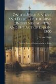 On the Spirit Nature and Effect of the Irish Independence, 1782, and the Act of Union, 1800: With the Danger of Further Agitating Its Repeal