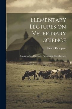 Elementary Lectures on Veterinary Science: For Agricultural Students, Farmers and Stock Keepers - Thompson, Henry