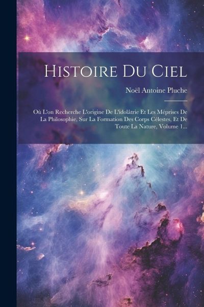 Histoire Du Ciel: Où L'on Recherche L'origine De L'idolâtrie Et Les Méprises De La Philosophie, Sur La Formation Des Corps Célestes, Et Histoire Du Ciel: Où L'on Recherche L'origine De L'idolâtrie Et Les Méprises De La Philosophie, Sur La Formation Des Corps Célestes, Et
