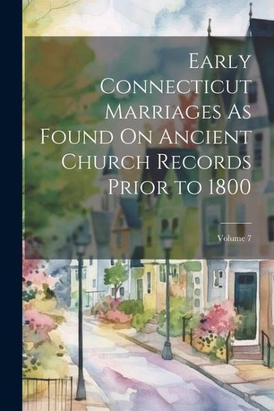 Early Connecticut Marriages As Found On Ancient Church Records Prior to 1800; Volume 7 Early Connecticut Marriages As Found On Ancient Church Records Prior to 1800; Volume 7