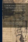 A New and Complete Dictionary of Arts and Sciences: Comprehending All the Branches of Useful Knowledge, With Accurate Descriptions as Well of the Vari