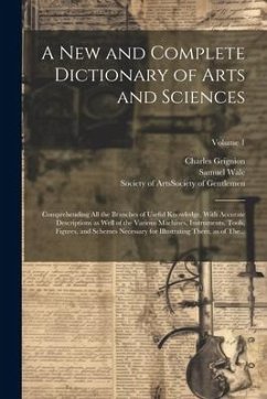 A New and Complete Dictionary of Arts and Sciences: Comprehending All the Branches of Useful Knowledge, With Accurate Descriptions as Well of the Vari - Grignion, Charles