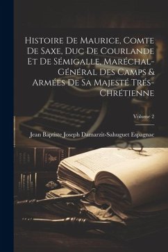 Histoire De Maurice, Comte De Saxe, Duc De Courlande Et De Sémigalle, Maréchal-Général Des Camps & Armées De Sa Majesté Trés-Chrétienne; Volume 2 - Espagnac, [Jean Baptiste Joseph Damar