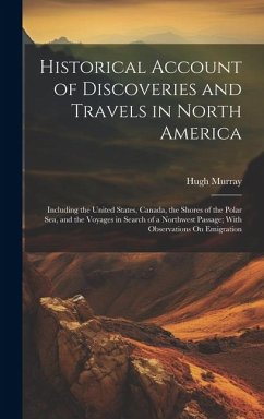 Historical Account of Discoveries and Travels in North America: Including the United States, Canada, the Shores of the Polar Sea, and the Voyages in S - Murray, Hugh