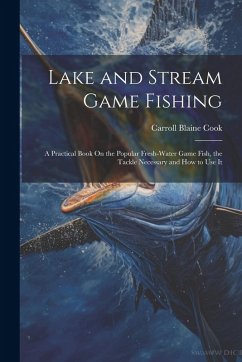 Lake and Stream Game Fishing: A Practical Book On the Popular Fresh-Water Game Fish, the Tackle Necessary and How to Use It - Cook, Carroll Blaine