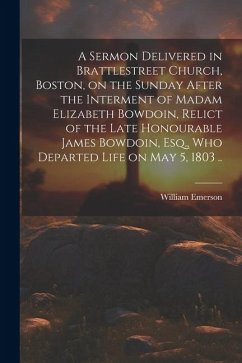 A Sermon Delivered in Brattlestreet Church, Boston, on the Sunday After the Interment of Madam Elizabeth Bowdoin, Relict of the Late Honourable James - Emerson, William