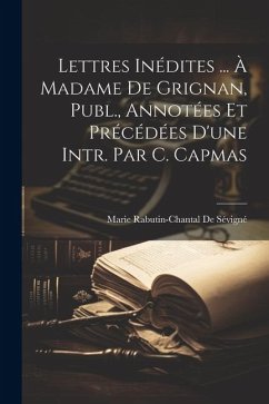 Lettres Inédites ... À Madame De Grignan, Publ., Annotées Et Précédées D'une Intr. Par C. Capmas - De Sévigné, Marie Rabutin-Chantal