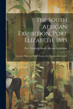 Cover The South African Exhibition, Port Elizabeth, 1885: Lectures, Prize and Other Essays, Jury Reports and Awards