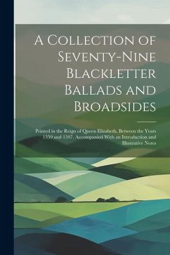 A Collection of Seventy-Nine Blackletter Ballads and Broadsides: Printed in the Reign of Queen Elizabeth, Between the Years 1559 and 1597. Accompanied - Anonymous