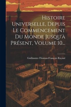 Histoire Universelle, Depuis Le Commencement Du Monde Jusqu'à Présent, Volume 10... - Raynal, Guillaume-Thomas-François