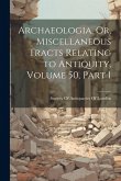 Archaeologia, Or, Miscellaneous Tracts Relating to Antiquity, Volume 50, part 1 Archaeologia, Or, Miscellaneous Tracts Relating to Antiquity, Volume 50, part 1
