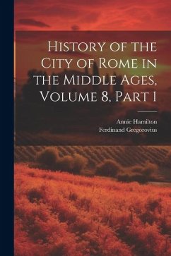 History of the City of Rome in the Middle Ages, Volume 8, part 1 - Gregorovius, Ferdinand; Hamilton, Annie