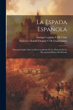 La Espada Española: Discuros Leídas Ante La Real Academia De La Historia En La Recepción Publica Del Exemo - de Guardamino, Francisco Rafael Uhagón; de Vidal, Enrique Leguina y.