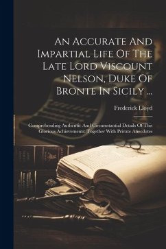 An Accurate And Impartial Life Of The Late Lord Viscount Nelson, Duke Of Bronte In Sicily ...: Comprehending Authentic And Circumstantial Details Of T - Lloyd, Frederick